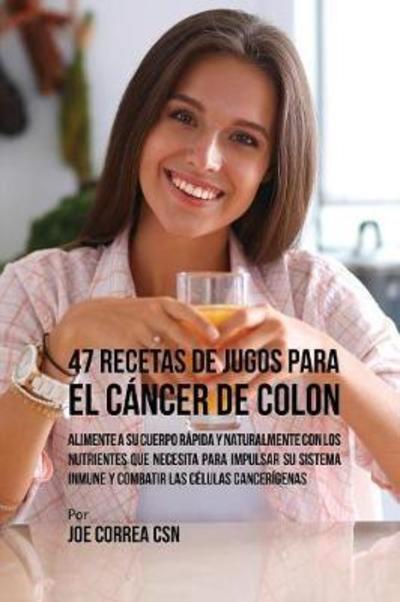 Cover for Correa, Joe, CSN · 47 Recetas de Jugos Para el Cancer de Colon: Alimente a su Cuerpo Rapida y Naturalmente Con los Nutrientes Que Necesita Para Impulsar su Sistema Inmune y Combatir las Celulas Cancerigenas (Pocketbok) (2017)