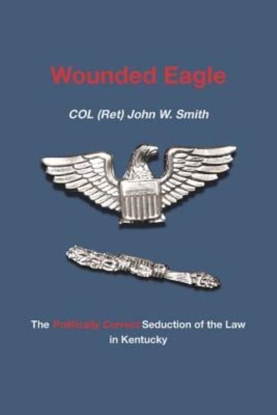 Cover for Col (Ret) John W Smith · Wounded Eagle The Politically Correct Seduction of the Law in Kentucky (Paperback Book) (2018)