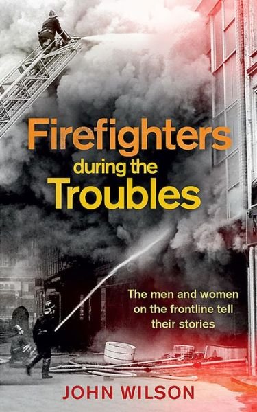 Firefighters during the Troubles: The men and women on the frontline tell their stories - John Wilson - Kirjat - Colourpoint Creative Ltd - 9781780732343 - perjantai 25. lokakuuta 2019