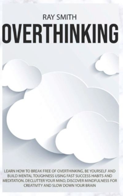Cover for Ray Smith · Overthinking: Learn How to Break Free of Overthinking, Be Yourself and Build Mental Toughness Using Fast Success Habits and Meditation. Declutter Your Mind, Discover Mindfulness for Creativity and Slow Down Your Brain (Inbunden Bok) (2021)
