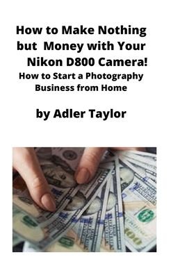Cover for Adler Taylor · How to Make Nothing but Money with Your Nikon D800 Camera! (Pocketbok) (2020)