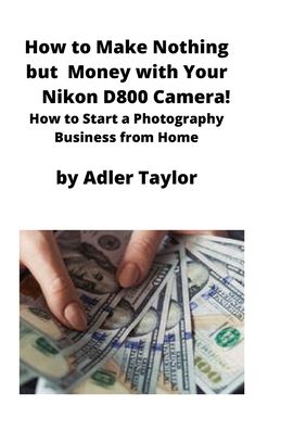 Cover for Adler Taylor · How to Make Nothing but Money with Your Nikon D800 Camera! (Paperback Book) (2020)