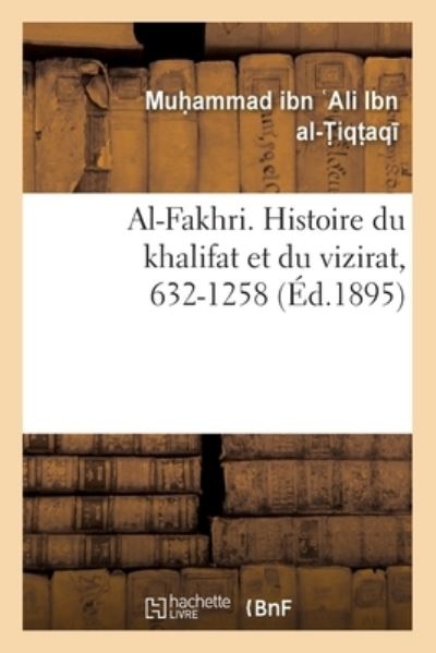 Cover for Muhammad Ibn Ali Ibn Al-Tiqtaqa · Al-Fakhri. Histoire Du Khalifat Et Du Vizirat, 632-1258 (Paperback Book) (2017)