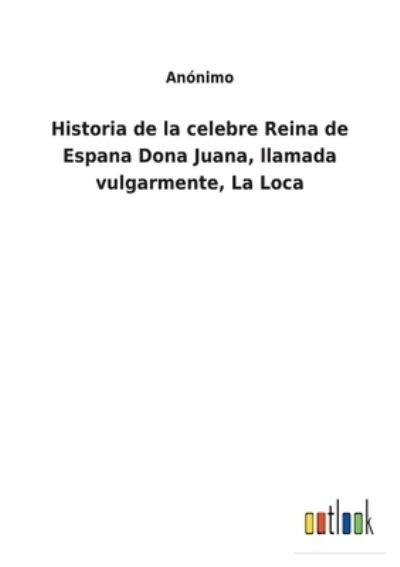 Cover for Anonimo · Historia de la celebre Reina de Espana Dona Juana, llamada vulgarmente, La Loca (Pocketbok) (2021)