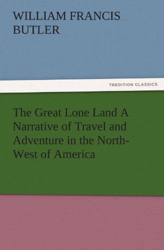 Cover for William Francis Butler · The Great Lone Land a Narrative of Travel and Adventure in the North-west of America (Tredition Classics) (Paperback Book) (2011)