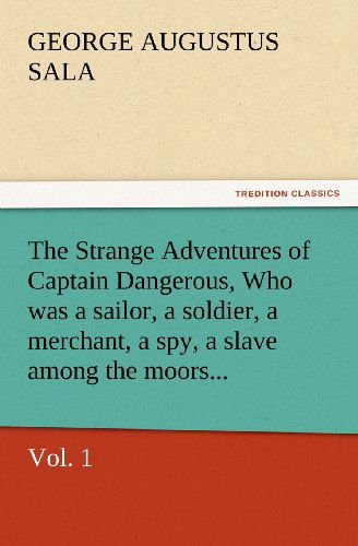 The Strange Adventures of Captain Dangerous, Vol. 1 Who Was a Sailor, a Soldier, a Merchant, a Spy, a Slave Among the Moors... (Tredition Classics) - George Augustus Sala - Books - tredition - 9783847217343 - February 23, 2012
