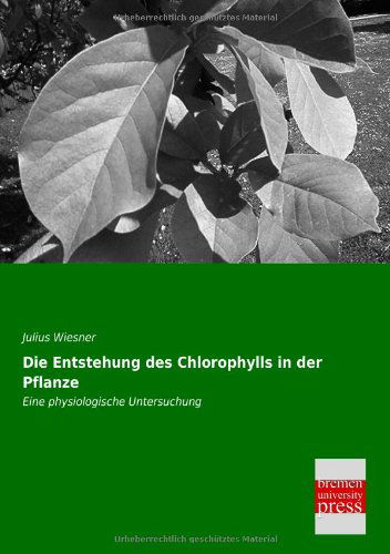 Die Entstehung Des Chlorophylls in Der Pflanze: Eine Physiologische Untersuchung - Julius Wiesner - Książki - Bremen University Press - 9783955622343 - 5 czerwca 2013