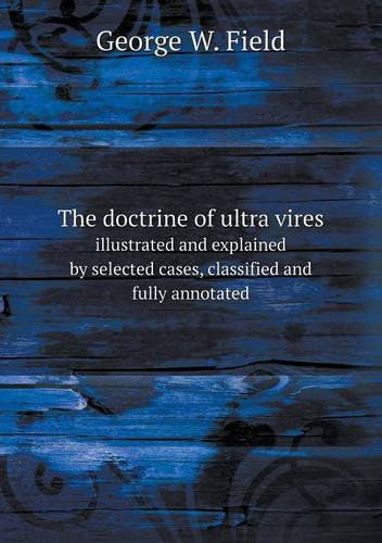 Cover for George W. Field · The Doctrine of Ultra Vires Illustrated and Explained by Selected Cases, Classified and Fully Annotated (Paperback Book) [Annotated edition] (2013)