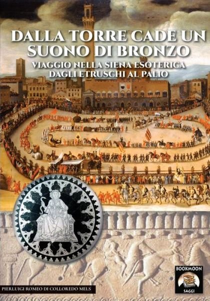 Cover for Pierluigi Romeo Di Colloredo Mels · Dalla Torre Cade Un Suono Di Bronzo: Viaggio Nella Siena Esoterica Dagli Etruschi Al Palio - Bookmoon Saggi (Pocketbok) (2018)