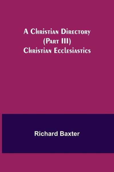 A Christian Directory (Part III) Christian Ecclesiastics - Richard Baxter - Books - Alpha Edition - 9789355347343 - October 22, 2021