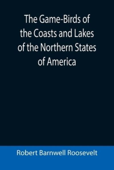 Cover for Robert Barnwell Roosevelt · The Game-Birds of the Coasts and Lakes of the Northern States of America; A full account of the sporting along our sea-shores and inland waters, with a comparison of the merits of breech-loaders and muzzle-loaders (Pocketbok) (2021)