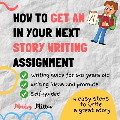 Cover for Maisy Miller · How To Get an A+ In Your Next Story Writing Assignment: A self guide for Grade 3, Grade 4 and Grade 5 (Paperback Book) (2020)