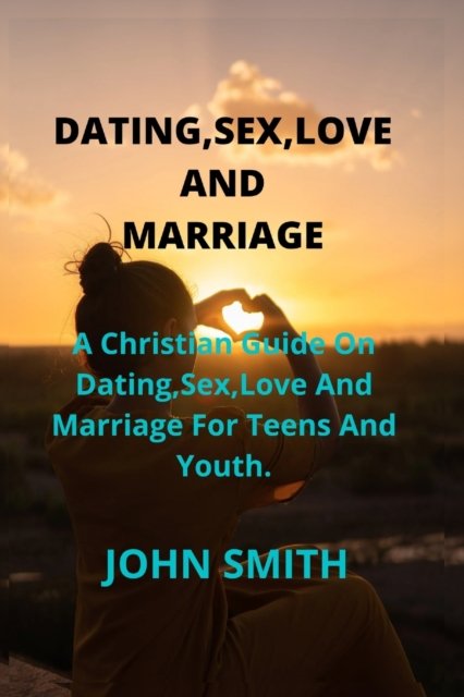 Cover for John Smith · Dating, Sex, Love and Marriage: A Christian Guide On Dating, Sex, Love And Marriage For Teens And Youth. (Paperback Book) (2022)