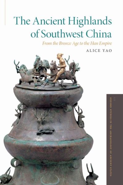 Cover for Yao, Alice (Assistant Professor, Department of Anthropology, Assistant Professor, Department of Anthropology, University of Chicago) · The Ancient Highlands of Southwest China: From the Bronze Age to the Han Empire - Oxford Studies in the Archaeology of Ancient States (Hardcover bog) (2016)