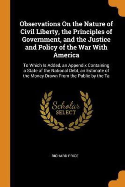 Cover for Richard Price · Observations on the Nature of Civil Liberty, the Principles of Government, and the Justice and Policy of the War with America To Which Is Added, an ... of the Money Drawn from the Public by the Ta (Paperback Book) (2018)