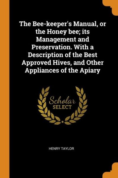 Cover for Henry Taylor · The Bee-Keeper's Manual, or the Honey Bee; Its Management and Preservation. with a Description of the Best Approved Hives, and Other Appliances of the Apiary (Paperback Book) (2018)