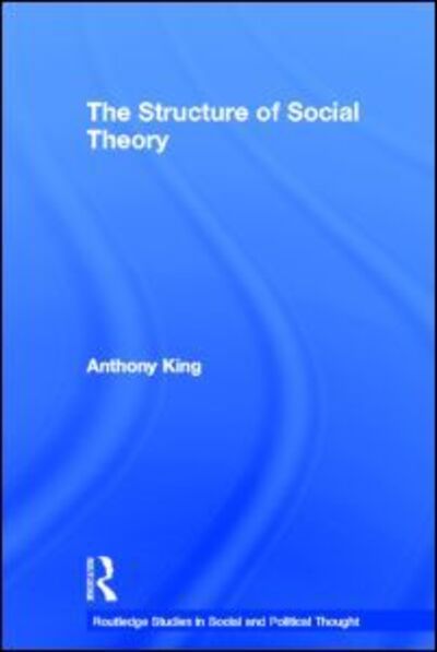 The Structure of Social Theory - Routledge Studies in Social and Political Thought - Anthony King - Books - Taylor & Francis Ltd - 9780415263344 - April 15, 2004