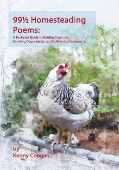 Cover for Kenny Coogan · 99 1/2 Homesteading Poems : A Backyard Guide to Raising Creatures, Growing Opportunity, and Cultivating Community (Paperback Book) (2018)