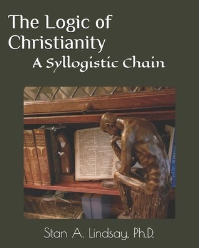 Cover for Stan A. Lindsay Ph.D. · The Logic of Christianity : A Syllogistic Chain (Paperback Book) (2018)