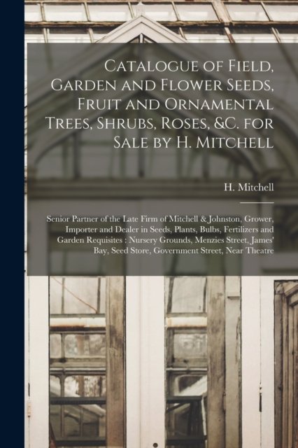 Cover for H Mitchell (Firm) · Catalogue of Field, Garden and Flower Seeds, Fruit and Ornamental Trees, Shrubs, Roses, &amp;c. for Sale by H. Mitchell [microform] (Paperback Bog) (2021)