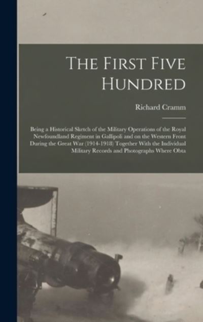 Cover for Richard Cramm · First Five Hundred; Being a Historical Sketch of the Military Operations of the Royal Newfoundland Regiment in Gallipoli and on the Western Front During the Great War (1914-1918) Together with the Individual Military Records and Photographs Where Obta (Book) (2022)