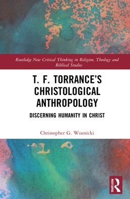 Cover for Woznicki, Christopher G. (Fuller Theological Seminary, USA) · T. F. Torrance’s Christological Anthropology: Discerning Humanity in Christ - Routledge New Critical Thinking in Religion, Theology and Biblical Studies (Gebundenes Buch) (2022)