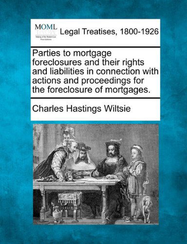 Cover for Charles Hastings Wiltsie · Parties to Mortgage Foreclosures and Their Rights and Liabilities in Connection with Actions and Proceedings for the Foreclosure of Mortgages. (Paperback Book) (2010)