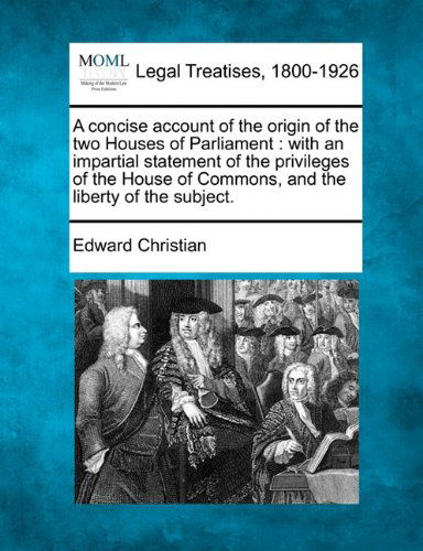 A Concise Account of the Origin of the Two Houses of Parliament: with an Impartial Statement of the Privileges of the House of Commons, and the Liberty of the Subject. - Edward Christian - Books - Gale, Making of Modern Law - 9781240044344 - December 1, 2010