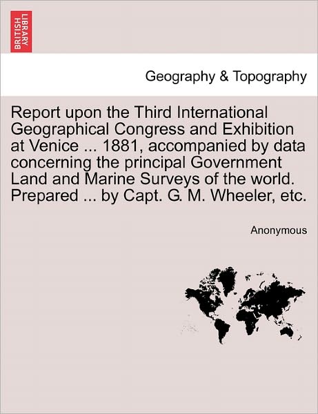 Cover for Anonymous · Report Upon the Third International Geographical Congress and Exhibition at Venice ... 1881, Accompanied by Data Concerning the Principal Government L (Paperback Book) (2011)