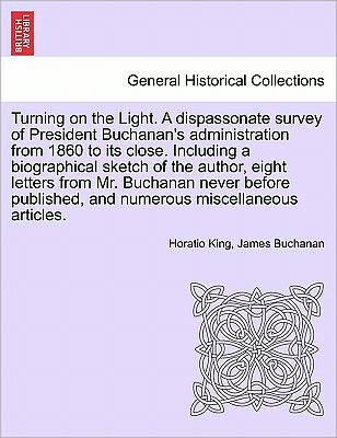 Cover for Horatio King · Turning on the Light. a Dispassonate Survey of President Buchanan's Administration from 1860 to Its Close. Including a Biographical Sketch of the Auth (Paperback Book) (2011)