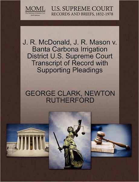 Cover for George Clark · J. R. Mcdonald, J. R. Mason V. Banta Carbona Irrigation District U.s. Supreme Court Transcript of Record with Supporting Pleadings (Paperback Book) (2011)