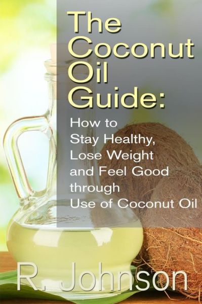 The Coconut Oil Guide: How to Stay Healthy, Lose Weight and Feel Good Through Use of Coconut Oil - R Johnson - Books - Createspace - 9781484150344 - April 18, 2013