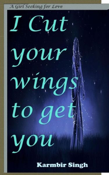 Cover for Karmbir Singh · I Cut Your Wings to Get You: a Girl Seeking for Love (Paperback Book) (2015)