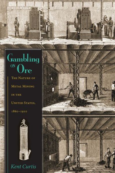 Cover for Kent Curtis · Gambling on Ore: The Nature of Metal Mining in the United States, 18601910 - Mining the American West (Hardcover Book) (2013)