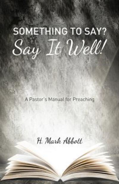 Cover for H Mark Abbott · Something to Say? Say It Well!: A Pastor's Manual for Preaching (Paperback Book) (2014)