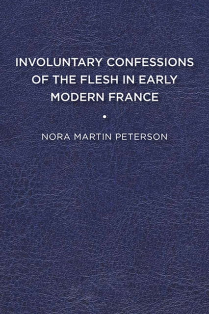 Cover for Nora Martin Peterson · Involuntary Confessions of the Flesh in Early Modern France (Paperback Book) (2016)
