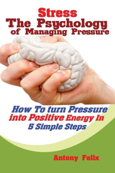 Cover for Felix Antony · Stress: The Psychology of Managing Pressure: How to turn Pressure into Positive Energy In 5 Simple Steps (Paperback Book) (2019)