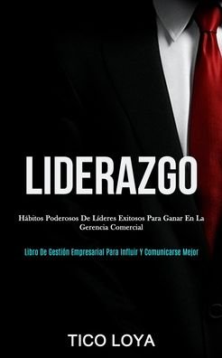 Cover for Tico Loya · Liderazgo: Habitos poderosos de lideres exitosos para ganar en la gerencia comercial (Libro de gestion empresarial para influir y comunicarse mejor) (Paperback Bog) (2020)
