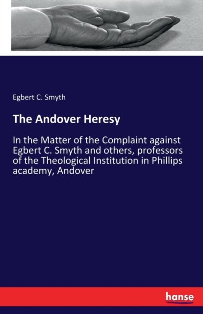 Cover for Egbert C Smyth · The Andover Heresy: In the Matter of the Complaint against Egbert C. Smyth and others, professors of the Theological Institution in Phillips academy, Andover (Taschenbuch) (2017)