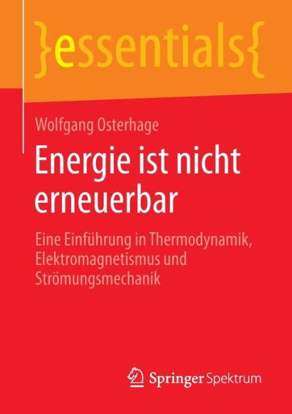 Cover for Osterhage, Wolfgang (University of Frankfurt, Frankfurt am Main, Germany) · Energie Ist Nicht Erneuerbar: Eine Einfuhrung in Thermodynamik, Elektromagnetismus Und Stroemungsmechanik - Essentials (Paperback Book) [2014 edition] (2014)