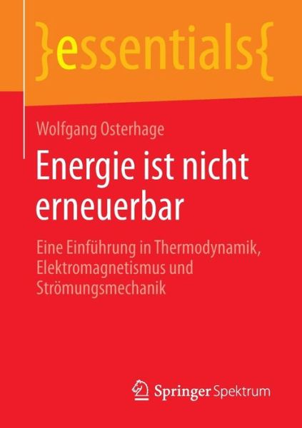 Energie Ist Nicht Erneuerbar: Eine Einfuhrung in Thermodynamik, Elektromagnetismus Und Stroemungsmechanik - Essentials - Osterhage, Wolfgang (University of Frankfurt, Frankfurt am Main, Germany) - Books - Springer Spektrum - 9783658076344 - December 4, 2014