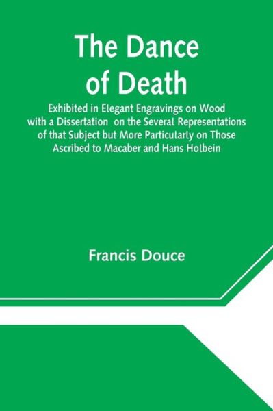 The Dance of Death Exhibited in Elegant Engravings on Wood with a Dissertation on the Several Representations of that Subject but More Particularly on Those Ascribed to Macaber and Hans Holbein - Francis Douce - Books - Alpha Edition - 9789354545344 - May 1, 2021