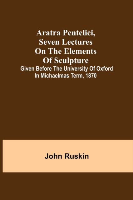Aratra Pentelici, Seven Lectures on the Elements of Sculpture; Given before the University of Oxford in Michaelmas Term, 1870 - John Ruskin - Böcker - Alpha Edition - 9789355759344 - 29 december 2021