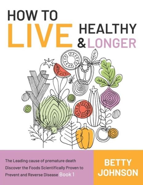 How to Live Healthy & Live Longer: The Leading Cause Of Premature Death Discover The Foods Scientifically Proven To Prevent And Reverse Disease - Book 1 - How to Live Healthy & Live Longer - Betty Johnson - Livros - Independently Published - 9798500717344 - 8 de maio de 2021
