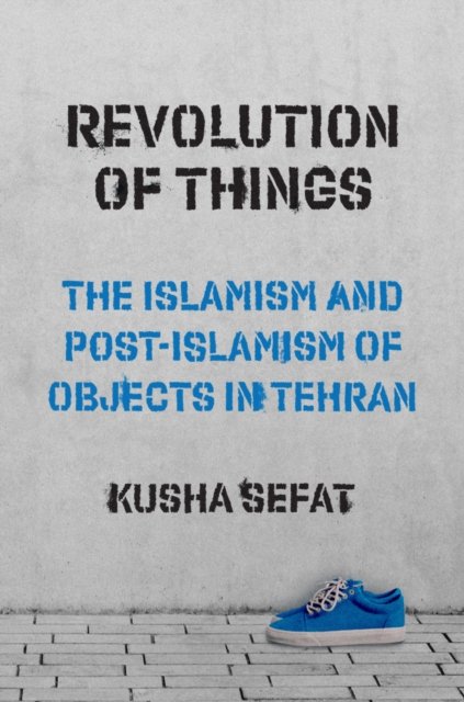 Cover for Kusha Sefat · Revolution of Things: The Islamism and Post-Islamism of Objects in Tehran - Princeton Studies in Cultural Sociology (Pocketbok) (2023)