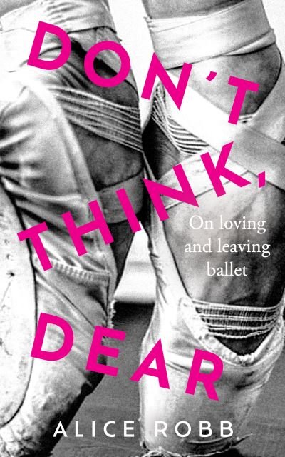 Cover for Alice Robb · Don’t Think, Dear: On Loving and Leaving Ballet (Inbunden Bok) (2023)