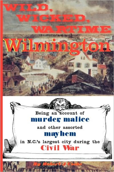 Cover for Wild Wicked Wartime Wilmington Being An Account Of Murder Malice And Other Assorted Mayhem In Ncs Largest City During The Civil War (Book) (2009)