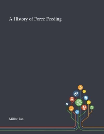 A History of Force Feeding - Ian Miller - Books - Saint Philip Street Press - 9781013267345 - October 8, 2020