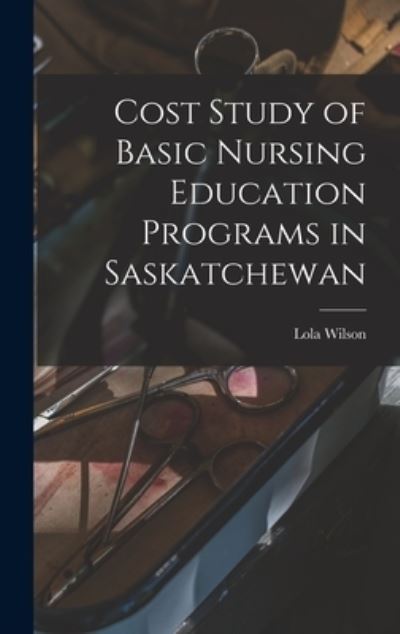 Cover for Lola 1918- Wilson · Cost Study of Basic Nursing Education Programs in Saskatchewan (Hardcover Book) (2021)