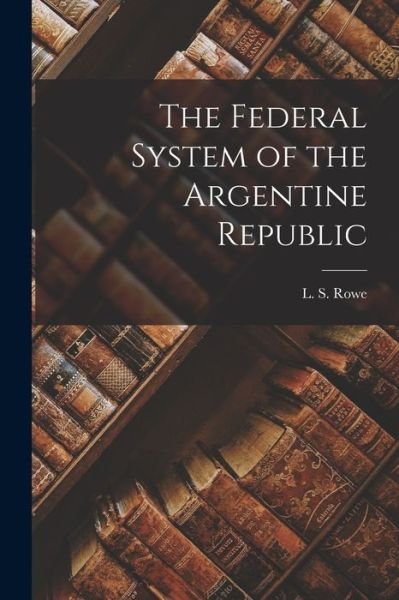 Cover for L S (Leo Stanton) 1871-1946 Rowe · The Federal System of the Argentine Republic (Pocketbok) (2021)